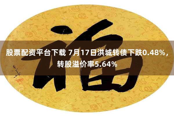 股票配资平台下载 7月17日洪城转债下跌0.48%，转股溢价率5.64%