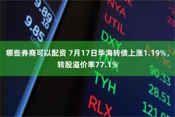 哪些券商可以配资 7月17日华海转债上涨1.19%，转股溢价率77.1%