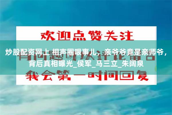 炒股配资网上 相声圈哏事儿，亲爷爷竟是亲师爷，背后真相曝光_侯军_马三立_朱阔泉