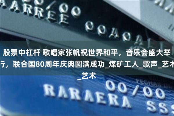 股票中杠杆 歌唱家张帆祝世界和平，音乐会盛大举行，联合国80周年庆典圆满成功_煤矿工人_歌声_艺术