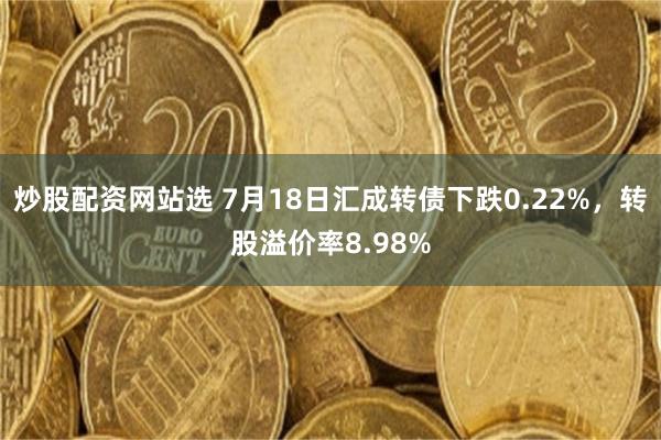 炒股配资网站选 7月18日汇成转债下跌0.22%，转股溢价率8.98%