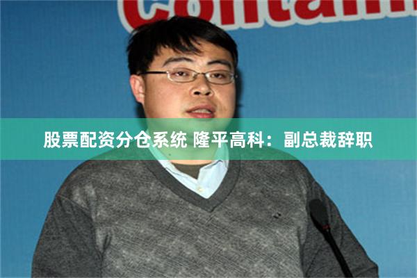 股票配资分仓系统 隆平高科：副总裁辞职
