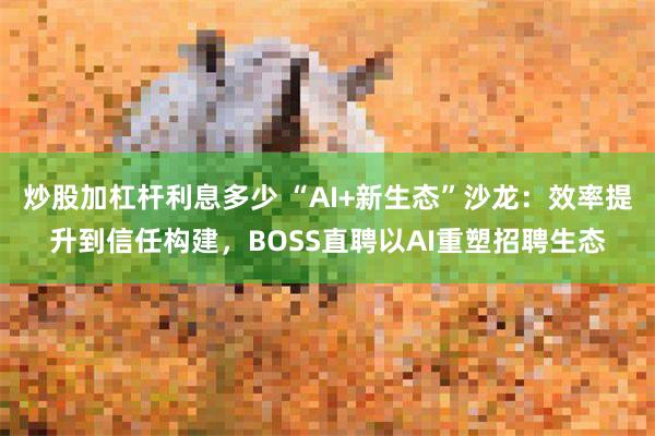 炒股加杠杆利息多少 “AI+新生态”沙龙：效率提升到信任构建，BOSS直聘以AI重塑招聘生态