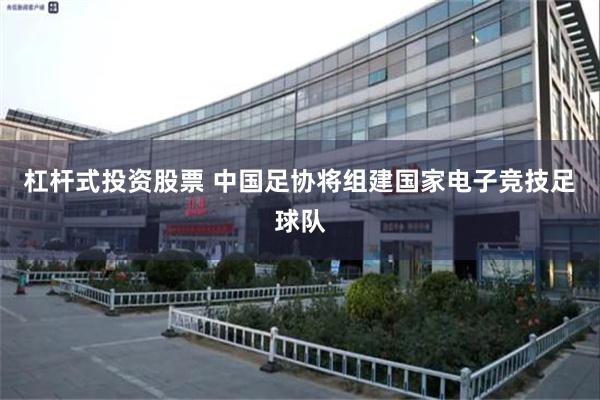 杠杆式投资股票 中国足协将组建国家电子竞技足球队
