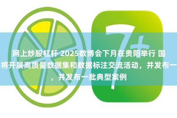网上炒股杠杆 2025数博会下月在贵阳举行 国家数据局：将开展高质量数据集和数据标注交流活动，并发布一批典型案例