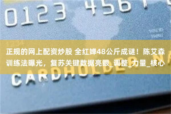 正规的网上配资炒股 全红婵48公斤成谜！陈艾森训练法曝光，复苏关键数据亮眼_调整_力量_核心