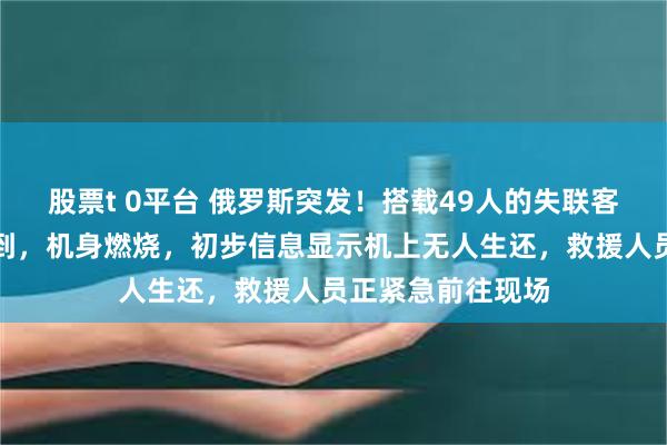 股票t 0平台 俄罗斯突发！搭载49人的失联客机坠毁地点被找到，机身燃烧，初步信息显示机上无人生还，救援人员正紧急前往现场