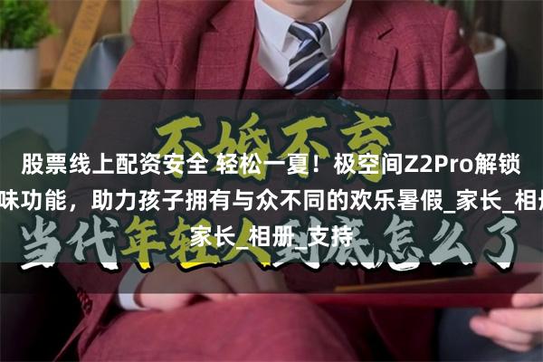 股票线上配资安全 轻松一夏！极空间Z2Pro解锁NAS趣味功能，助力孩子拥有与众不同的欢乐暑假_家长_相册_支持