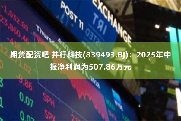 期货配资吧 并行科技(839493.BJ)：2025年中报净利润为507.86万元