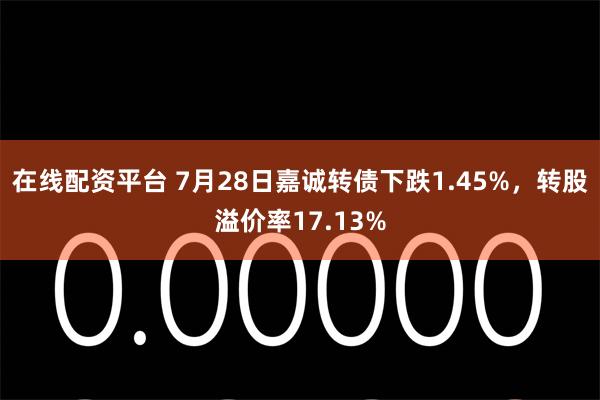 在线配资平台 7月28日嘉诚转债下跌1.45%，转股溢价率17.13%