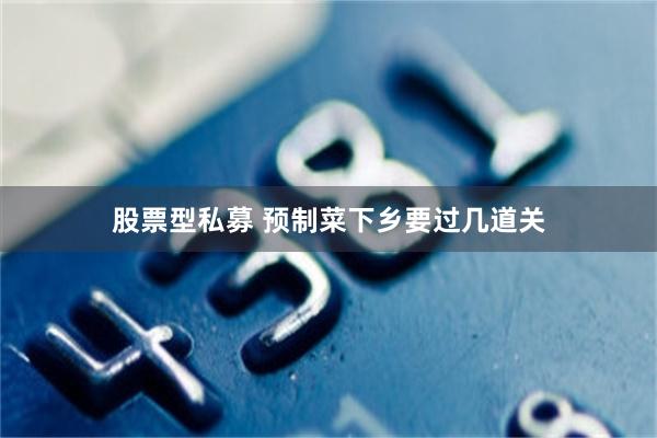 股票型私募 预制菜下乡要过几道关