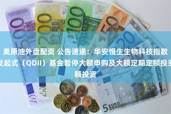 美原油外盘配资 公告速递：华安恒生生物科技指数发起式（QDII）基金暂停大额申购及大额定期定额投资
