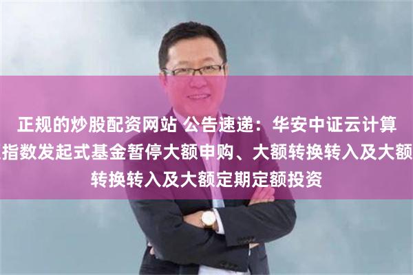 正规的炒股配资网站 公告速递：华安中证云计算与大数据主题指数发起式基金暂停大额申购、大额转换转入及大额定期定额投资