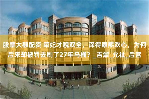 股票大额配资 荣妃才貌双全，深得康熙欢心，为何后来却被罚去刷了27年马桶？_吉鼐_允祉_后宫