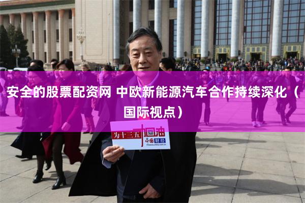 安全的股票配资网 中欧新能源汽车合作持续深化（国际视点）