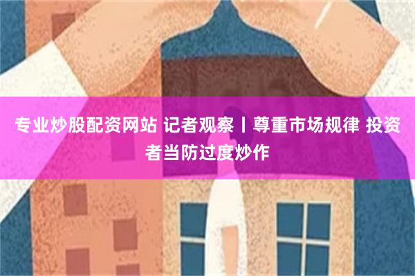 专业炒股配资网站 记者观察丨尊重市场规律 投资者当防过度炒作