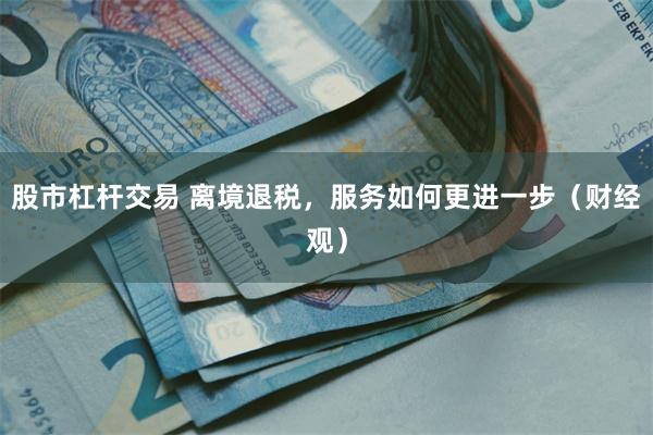 股市杠杆交易 离境退税，服务如何更进一步（财经观）