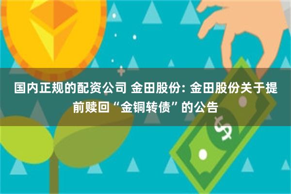国内正规的配资公司 金田股份: 金田股份关于提前赎回“金铜转债”的公告