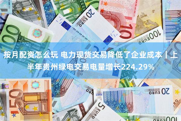 按月配资怎么玩 电力现货交易降低了企业成本｜上半年贵州绿电交易电量增长224.29%