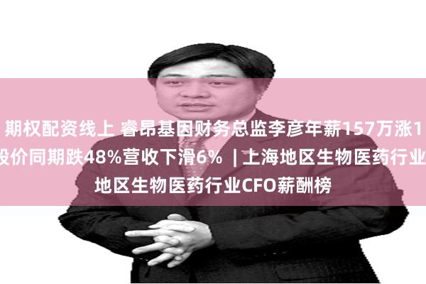 期权配资线上 睿昂基因财务总监李彦年薪157万涨15%，公司股价同期跌48%营收下滑6%  | 上海地区生物医药行业CFO薪酬榜