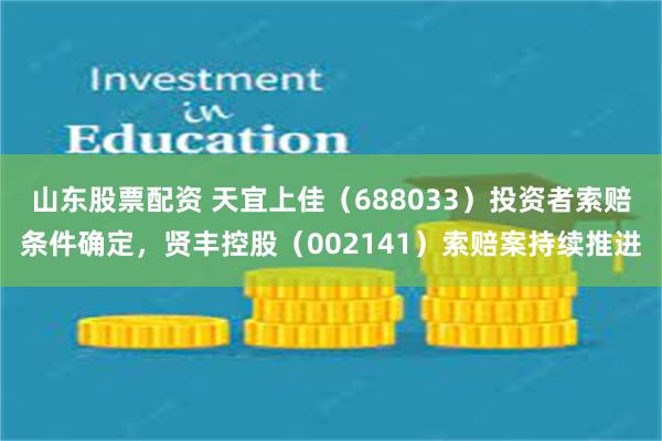 山东股票配资 天宜上佳（688033）投资者索赔条件确定，贤丰控股（002141）索赔案持续推进