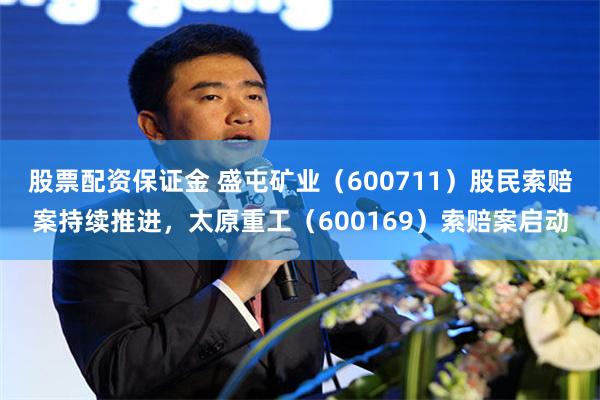 股票配资保证金 盛屯矿业（600711）股民索赔案持续推进，太原重工（600169）索赔案启动