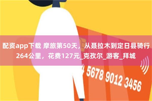 配资app下载 摩旅第50天，从聂拉木到定日县骑行264公里，花费127元_克孜尔_游客_拜城