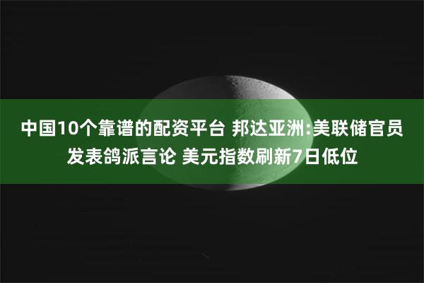 中国10个靠谱的配资平台 邦达亚洲:美联储官员发表鸽派言论 美元指数刷新7日低位