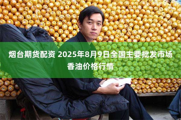 烟台期货配资 2025年8月9日全国主要批发市场香油价格行情