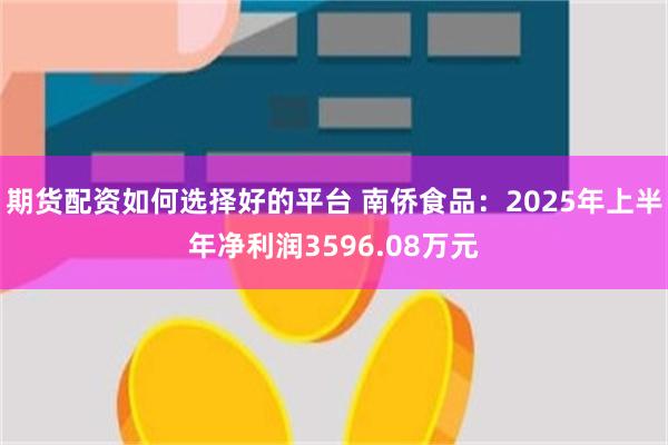 期货配资如何选择好的平台 南侨食品：2025年上半年净利润3596.08万元
