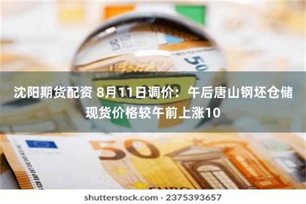 沈阳期货配资 8月11日调价：午后唐山钢坯仓储现货价格较午前上涨10