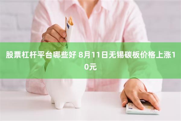 股票杠杆平台哪些好 8月11日无锡碳板价格上涨10元