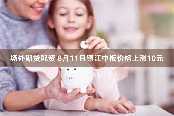 场外期货配资 8月11日镇江中板价格上涨10元