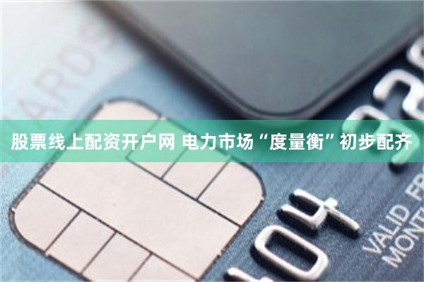 股票线上配资开户网 电力市场“度量衡”初步配齐