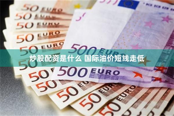 炒股配资是什么 国际油价短线走低