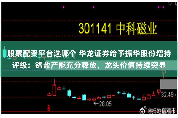 股票配资平台选哪个 华龙证券给予振华股份增持评级：铬盐产能充分释放，龙头价值持续突显