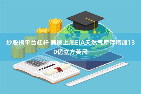 炒股指平台杠杆 美国上周EIA天然气库存增加130亿立方英尺