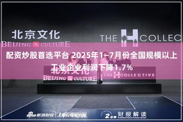 配资炒股首选平台 2025年1—7月份全国规模以上工业企业利润下降1.7%