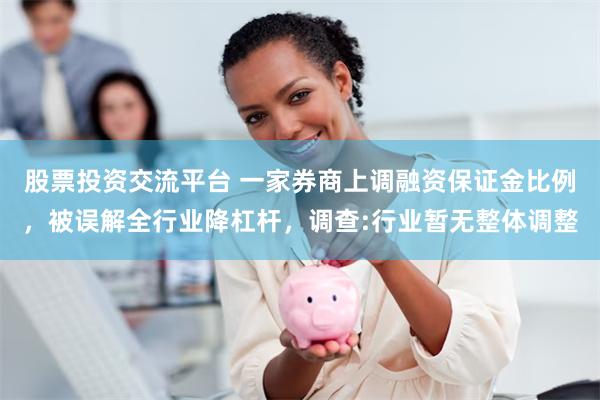 股票投资交流平台 一家券商上调融资保证金比例，被误解全行业降杠杆，调查:行业暂无整体调整
