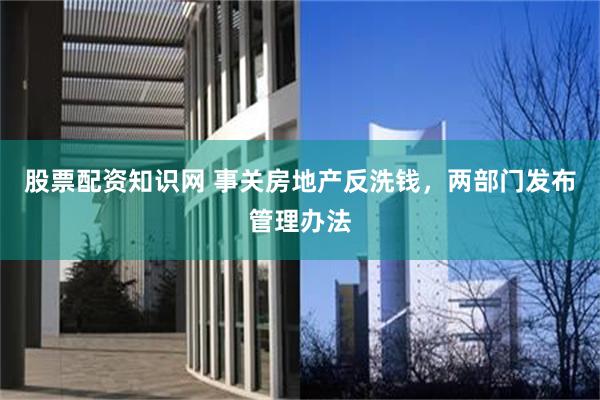 股票配资知识网 事关房地产反洗钱，两部门发布管理办法