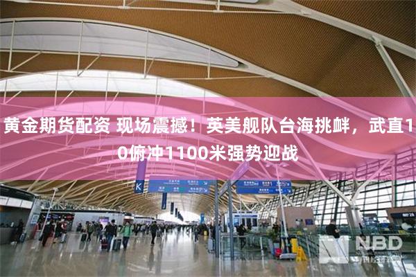 黄金期货配资 现场震撼！英美舰队台海挑衅，武直10俯冲1100米强势迎战