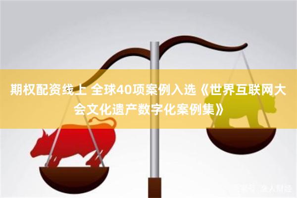 期权配资线上 全球40项案例入选《世界互联网大会文化遗产数字化案例集》