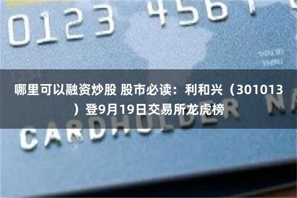 哪里可以融资炒股 股市必读：利和兴（301013）登9月19日交易所龙虎榜