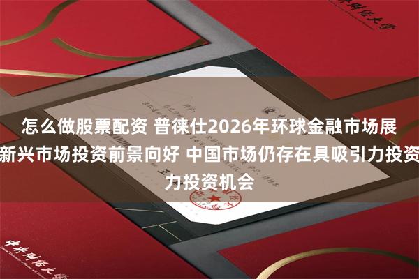 怎么做股票配资 普徕仕2026年环球金融市场展望:新兴市场投资前景向好 中国市场仍存在具吸引力投资机会