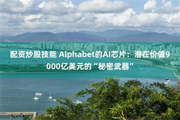 配资炒股技能 Alphabet的AI芯片：潜在价值9000亿美元的“秘密武器”