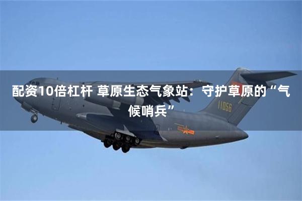 配资10倍杠杆 草原生态气象站：守护草原的“气候哨兵”