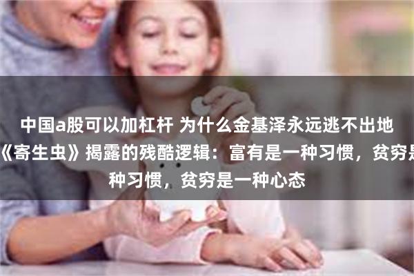 中国a股可以加杠杆 为什么金基泽永远逃不出地下室？——《寄生虫》揭露的残酷逻辑：富有是一种习惯，贫穷是一种心态
