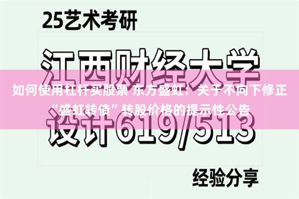 如何使用杠杆买股票 东方盛虹：关于不向下修正“盛虹转债”转股价格的提示性公告