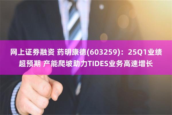 网上证劵融资 药明康德(603259)：25Q1业绩超预期 产能爬坡助力TIDES业务高速增长