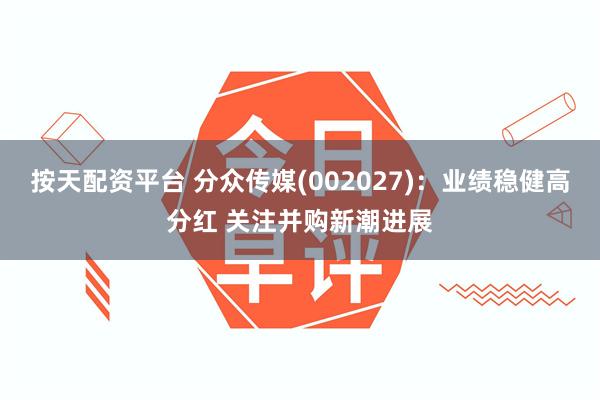 按天配资平台 分众传媒(002027)：业绩稳健高分红 关注并购新潮进展